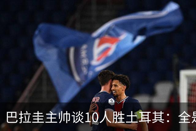 巴拉圭主帅谈10人胜土耳其：全是球员的功劳，与我没有任何关系